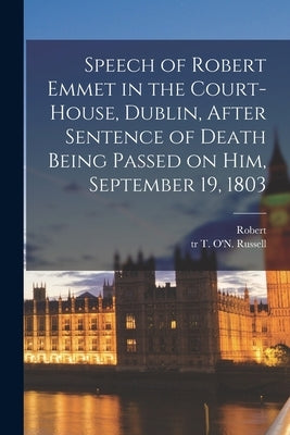 Speech of Robert Emmet in the Court-house, Dublin, After Sentence of Death Being Passed on Him, September 19, 1803 by Emmet, Robert 1778-1803
