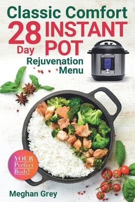 Classic Comfort: 28 Day Instant Pot Rejuvenation Menu (Breakfast, Lunch, Salad, Dinner & Dessert) by Grey, Meghan