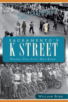 Sacramento's K Street: Where Our City Was Born by Burg, William