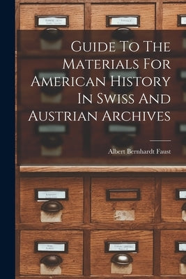 Guide To The Materials For American History In Swiss And Austrian Archives by Faust, Albert Bernhardt