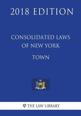 Consolidated Laws of New York - Town (2018 Edition) by The Law Library