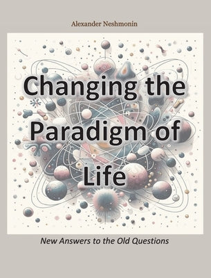 Changing the Paradigm of Life: New Answers to the Old Questions by Neshmonin, Alexander