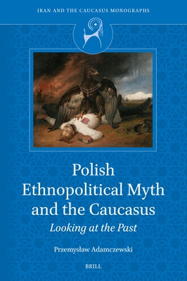 Polish Ethnopolitical Myth and the Caucasus: Looking at the Past by Adamczewski, Przemyslaw