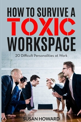 How to Survive a Toxic Workspace: 20 Difficult Personalities at Work by Howard, Susan