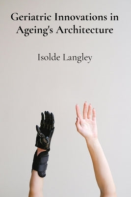 Geriatric Innovations in Ageing's Architecture: Investigating emerging technological advancements and healthcare strategies that enhance seniors' inde by Langley, Isolde