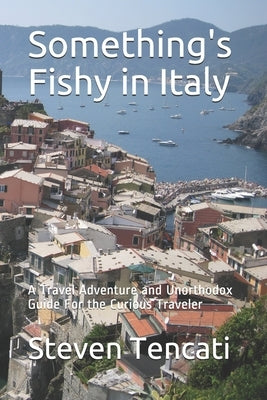 Something's Fishy in Italy: A Travel Adventure and Unorthodox Guide For the Curious Traveler by Tencati, Steven Alan