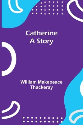 Catherine: A Story by Makepeace Thackeray, William
