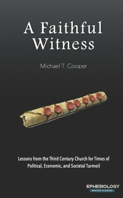 A Faithful Witness: Lessons from the Third Century Church for Times of Political, Economic, and Societal Turmoil by Cooper, Michael T.