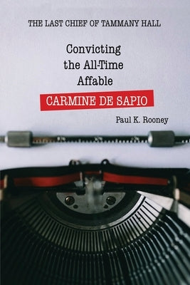 Convicting the All-Time Affable CARMINE DE SAPIO: The Last Chief of Tammany Hall by Rooney, Paul K.