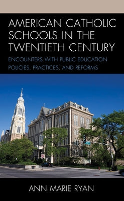 American Catholic Schools in the Twentieth Century: Encounters with Public Education Policies, Practices, and Reforms by Ryan, Ann Marie
