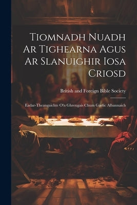 Tiomnadh Nuadh Ar Tighearna Agus Ar Slanuighir Iosa Criosd: Eadar-theangaichte o'n Ghreugais Chum Gaelic Albannaich by British and Foreign Bible Society