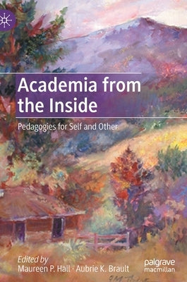 Academia from the Inside: Pedagogies for Self and Other by Hall, Maureen P.