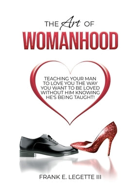 The Art of Womanhood: Teaching Your Man To Love You The Way You Want To Be Loved Without Him Knowing He's Being Taught! by Legette, Frank E., III