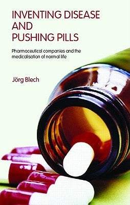 Inventing Disease and Pushing Pills: Pharmaceutical Companies and the Medicalisation of Normal Life by Blech, Jörg