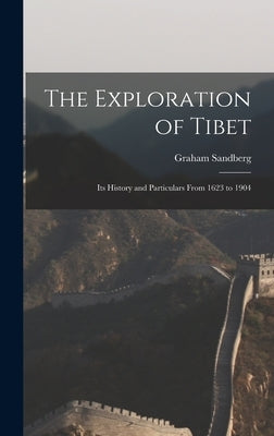 The Exploration of Tibet: Its History and Particulars From 1623 to 1904 by Sandberg, Graham 1852-1905
