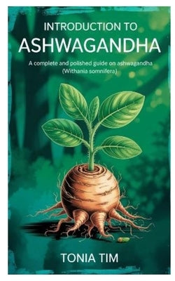 Introduction to Ashwagandha: A Complete and Polished Guide on Ashwagandha (Withania Somnifera) by Tim, Tonia