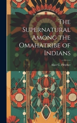 The Supernatural Among the Omahatribe of Indians by Alice C. (Alice Cunningham), Fletcher