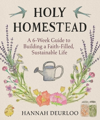 Holy Homestead: A 6-Week Guide to Building a Faith-Filled, Sustainable Life by Deurloo, Hannah