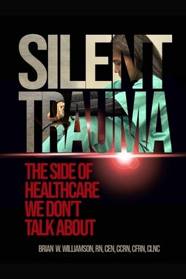 Silent Trauma: The Side of Healthcare We Just Don't Talk About by Williamson, Brian W.