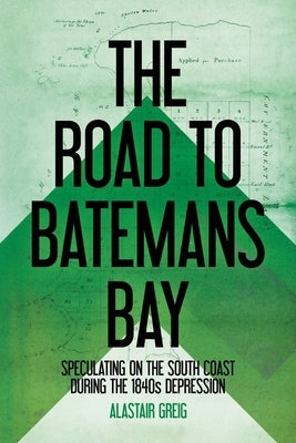 The Road to Batemans Bay: Speculating on the South Coast During the 1840s Depression by Greig, Alastair