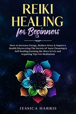 Reiki Healing for Beginners: How to Increase Energy, Reduce Stress & Improve Health Discovering The Secrets of Aura Cleansing & Self-healing learni by Harris, Jessica