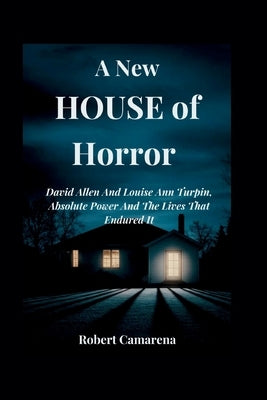 A New House of Horror: David Allen And Louise Ann Turpin, Absolute Power And The Lives That Endured It by Camarena, Robert