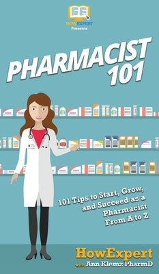 Pharmacist 101: 101 Tips to Start, Grow, and Succeed as a Pharmacist From A to Z by Howexpert