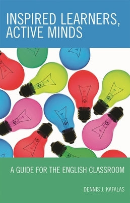 Inspired Learners, Active Minds: A Guide for the English Classroom by Kafalas, Dennis J.