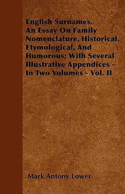 English Surnames. An Essay On Family Nomenclature, Historical, Etymological, And Humorous; With Several Illustrative Appendices - In Two Volumes - Vol by Lower, Mark Antony