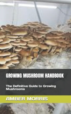 Growing Mushroom Handbook: The Definitive Guide to Growing Mushrooms by Morris, Amber