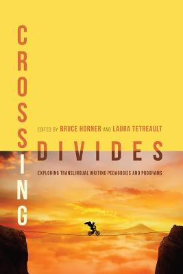 Crossing Divides: Exploring Translingual Writing Pedagogies and Programs by Horner, Bruce