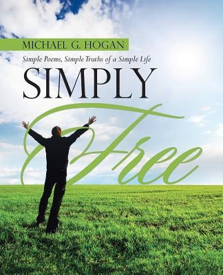 Simply Free: Simple Poems, Simple Truths of a Simple Life by Hogan, Michael G.