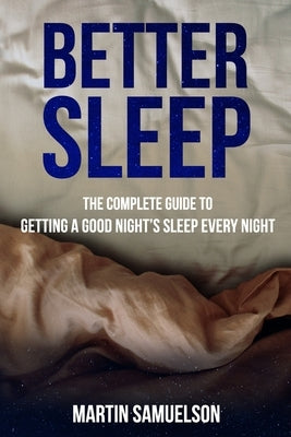 Better Sleep - The Complete Guide to Getting a Good Night's Sleep Every Night by Samuelson, Martin