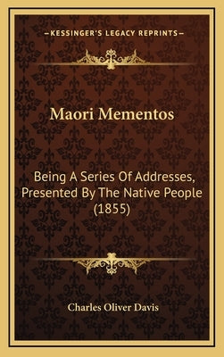 Maori Mementos: Being A Series Of Addresses, Presented By The Native People (1855) by Davis, Charles Oliver