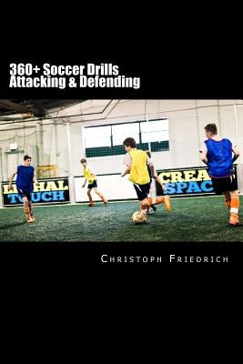 360+ Soccer Attacking & Defending Drills: Soccer Football Practice Drills For Youth Coaching & Skills Training by Friedrich, Christoph