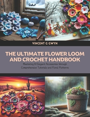 The Ultimate Flower Loom and Crochet Handbook: Mastering 8 Elegant Accessories through Comprehensive Tutorials and Floral Patterns by Gwyn, Vincent G.