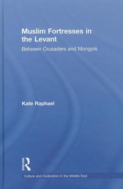 Muslim Fortresses in the Levant: Between Crusaders and Mongols by Raphael, Kate