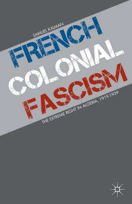 French Colonial Fascism: The Extreme Right in Algeria, 1919-1939 by Kalman, S.
