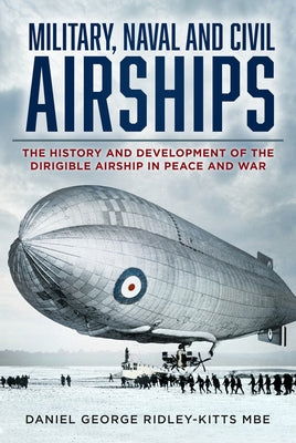 Military, Naval and Civil Airships: The History and Development of the Dirigible Airship in Peace and War by Ridley-Kitts, Daniel G.