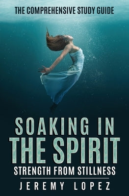 Soaking in the Spirit: The Comprehensive Study Guide by Lopez, Jeremy
