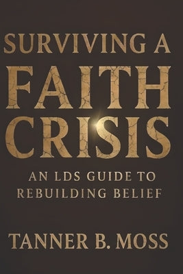Surviving a Faith Crisis: An LDS Guide to Rebuilding Belief by Moss, Tanner B.