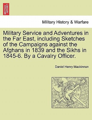 Military Service and Adventures in the Far East, including Sketches of the Campaigns against the Afghans in 1839 and the Sikhs in 1845-6. By a Cavalry by MacKinnon, Daniel Henry