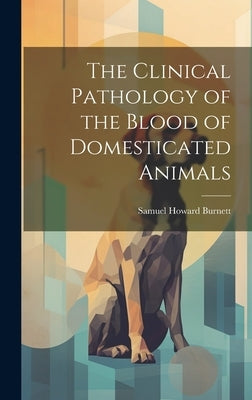 The Clinical Pathology of the Blood of Domesticated Animals by Burnett, Samuel Howard