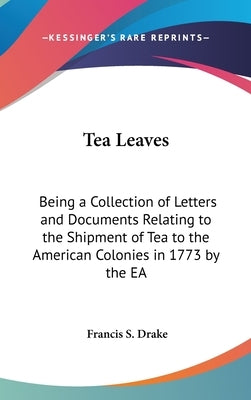 Tea Leaves: Being a Collection of Letters and Documents Relating to the Shipment of Tea to the American Colonies in 1773 by the EA by Drake, Francis S.