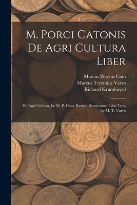 M. Porci Catonis De Agri Cultura Liber: De Agri Cultura, by M. P. Cato. Rerum Rusticarum Libri Tres, by M. T. Varro by Cato, Marcus Porcius