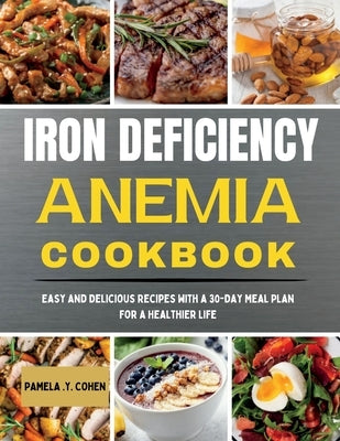 Iron Deficiency Anemia Cookbook: Easy and Delicious Recipes with a 30-Day Meal Plan for a Healthier Life by Cohen, Pamela Y.