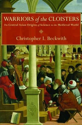 Warriors of the Cloisters: The Central Asian Origins of Science in the Medieval World by Beckwith, Christopher I.