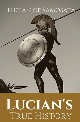 Lucian's True History: A novel written in the second century AD by Lucian of Samosata, a Greek-speaking author of Assyrian descent, and a sat by Of Samosata, Lucian