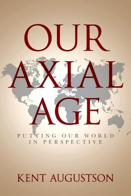 Our Axial Age: Putting our World in Perspective by Augustson, Kent