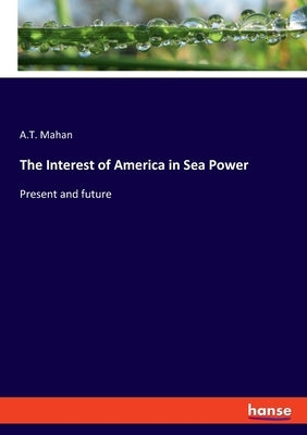 The Interest of America in Sea Power: Present and future by Mahan, A. T.
